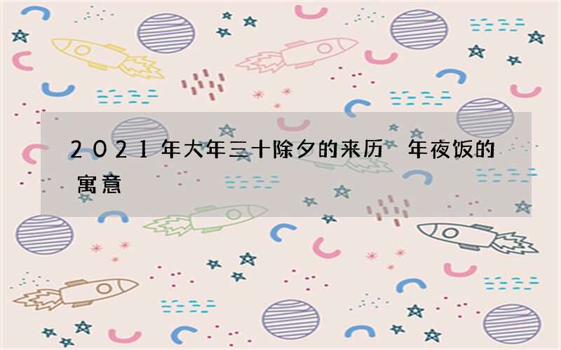 2021年大年三十除夕的来历 年夜饭的寓意